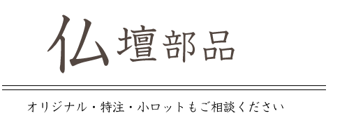 仏壇部品 オリジナル・小ロットもご相談ください。